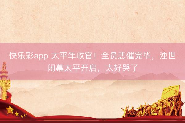 快乐彩app 太平年收官！全员悲催完毕，浊世闭幕太平开启，太好哭了