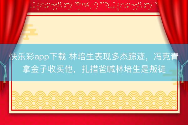 快乐彩app下载 林培生表现多杰踪迹，冯克青拿金子收买他，扎措爸喊林培生是叛徒