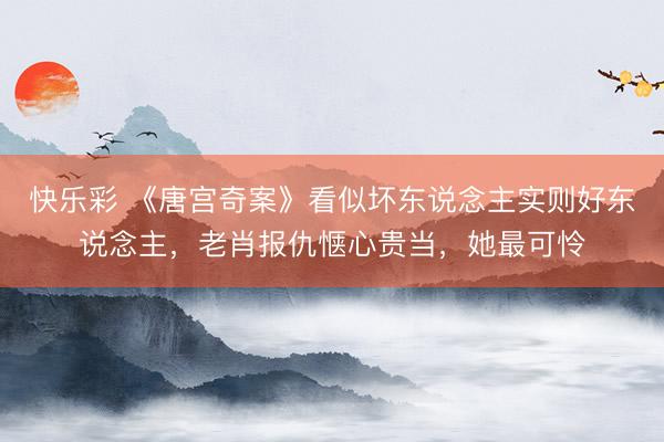 快乐彩 《唐宫奇案》看似坏东说念主实则好东说念主，老肖报仇惬心贵当，她最可怜