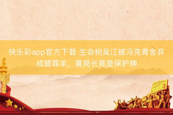 快乐彩app官方下载 生命树吴江被冯克青舍弃成替罪羊，黄局长竟是保护神