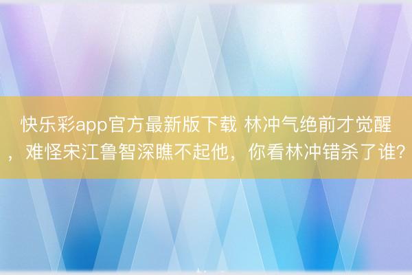 快乐彩app官方最新版下载 林冲气绝前才觉醒，难怪宋江鲁智深瞧不起他，你看林冲错杀了谁？