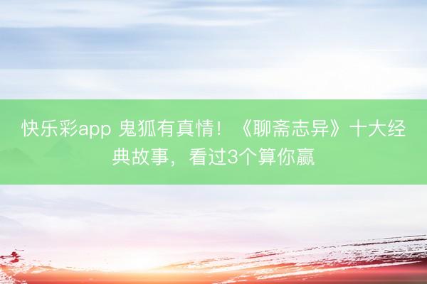 快乐彩app 鬼狐有真情！《聊斋志异》十大经典故事，看过3个算你赢