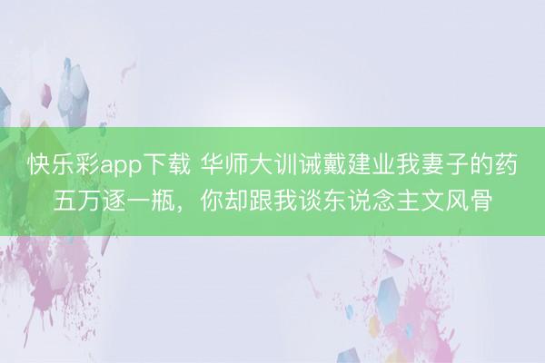 快乐彩app下载 华师大训诫戴建业我妻子的药五万逐一瓶，你却跟我谈东说念主文风骨