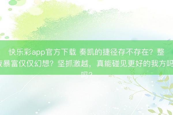 快乐彩app官方下载 奏凯的捷径存不存在？整夜暴富仅仅幻想？坚抓激越，真能碰见更好的我方吗？