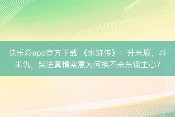 快乐彩app官方下载 《水浒传》：升米恩，斗米仇，柴进真情实意为何换不来东谈主心？