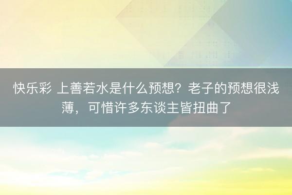 快乐彩 上善若水是什么预想？老子的预想很浅薄，可惜许多东谈主皆扭曲了