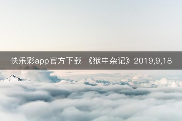 快乐彩app官方下载 《狱中杂记》2019，9，18
