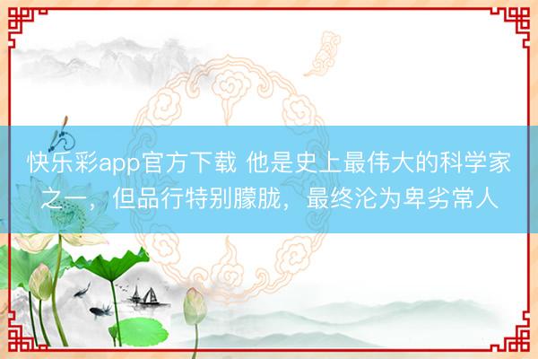 快乐彩app官方下载 他是史上最伟大的科学家之一，但品行特别朦胧，最终沦为卑劣常人