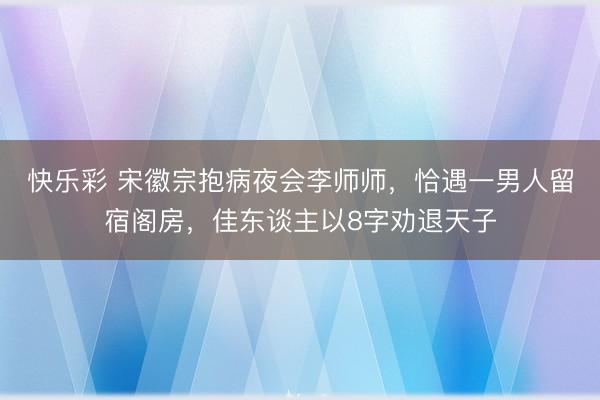 快乐彩 宋徽宗抱病夜会李师师,恰遇一男人留宿阁房,佳东谈主以8字劝退天子