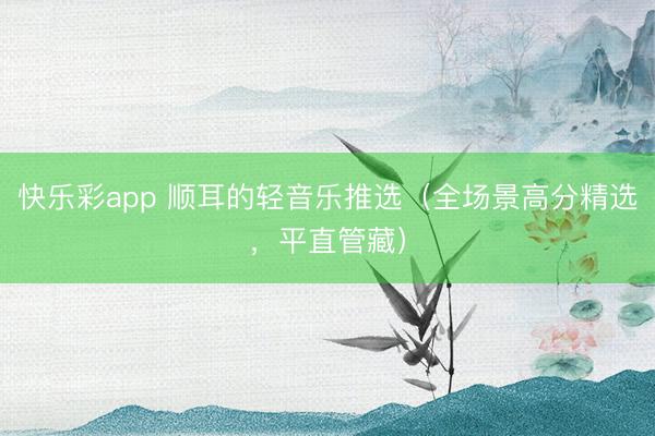 快乐彩app 顺耳的轻音乐推选（全场景高分精选，平直管藏）