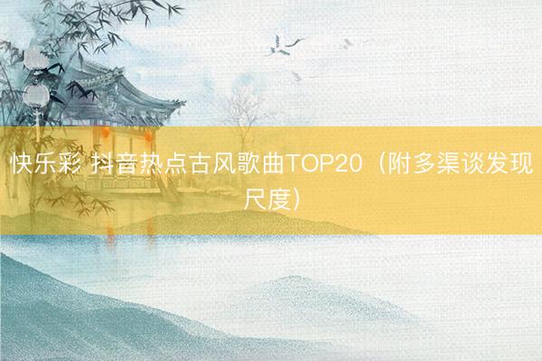 快乐彩 抖音热点古风歌曲TOP20（附多渠谈发现尺度）