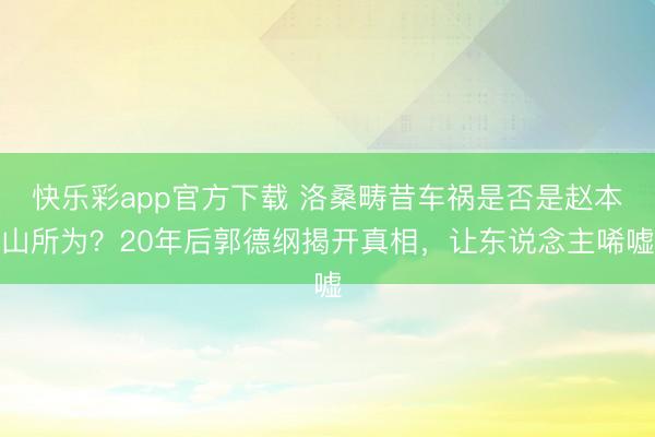 快乐彩app官方下载 洛桑畴昔车祸是否是赵本山所为？20年后郭德纲揭开真相，让东说念主唏嘘