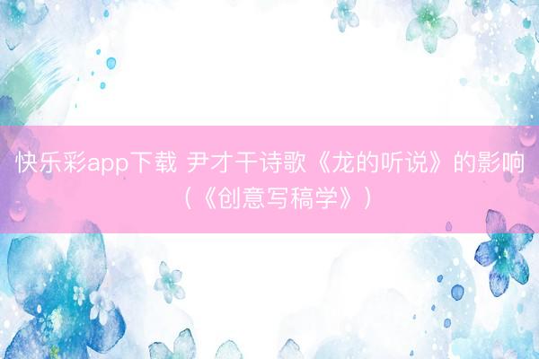 快乐彩app下载 尹才干诗歌《龙的听说》的影响(《创意写稿学》)