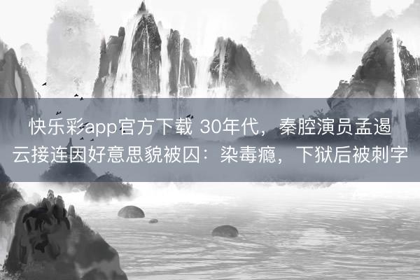 快乐彩app官方下载 30年代,秦腔演员孟遏云接连因好意思貌被囚:染毒瘾,下狱后被刺字