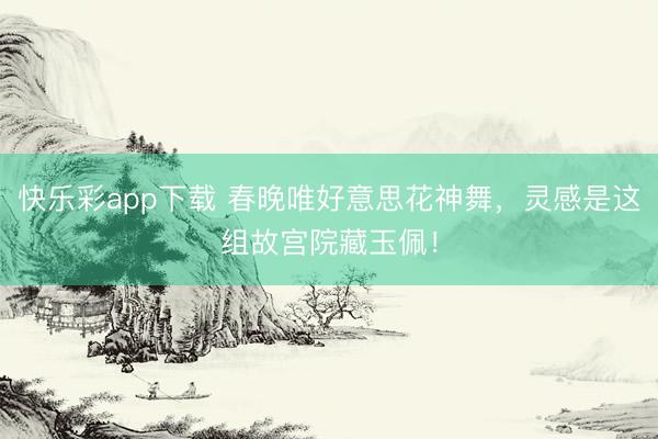 快乐彩app下载 春晚唯好意思花神舞，灵感是这组故宫院藏玉佩！
