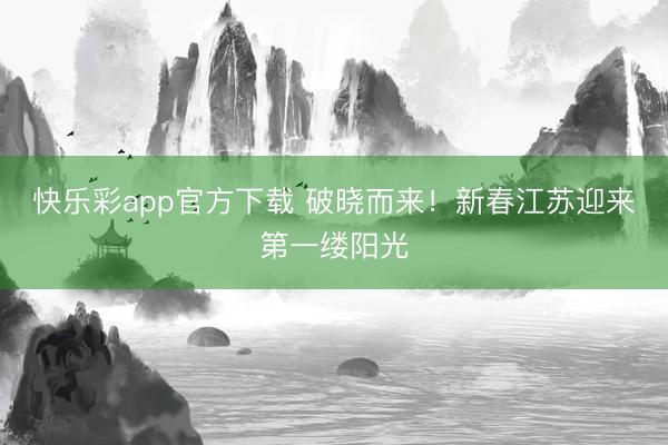快乐彩app官方下载 破晓而来！新春江苏迎来第一缕阳光