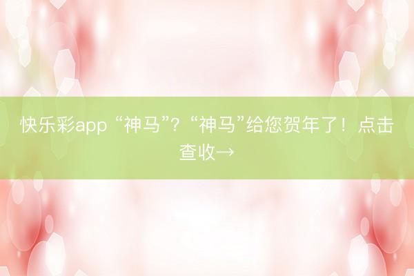 快乐彩app “神马”？“神马”给您贺年了！点击查收→