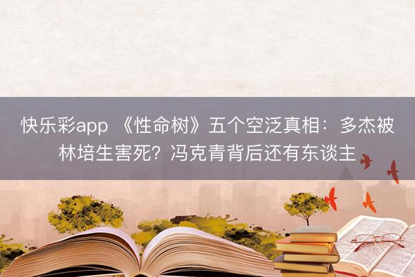 快乐彩app 《性命树》五个空泛真相：多杰被林培生害死？冯克青背后还有东谈主
