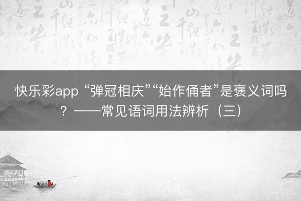 快乐彩app “弹冠相庆”“始作俑者”是褒义词吗？——常见语词用法辨析（三）