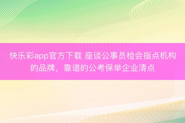 快乐彩app官方下载 座谈公事员检会指点机构的品牌，靠谱的公考保举企业清点