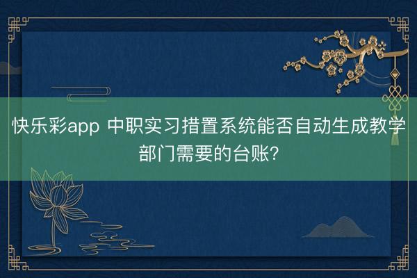 快乐彩app 中职实习措置系统能否自动生成教学部门需要的台账？