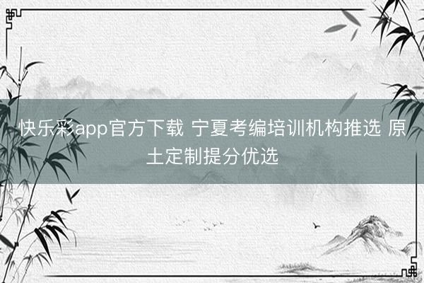 快乐彩app官方下载 宁夏考编培训机构推选 原土定制提分优选