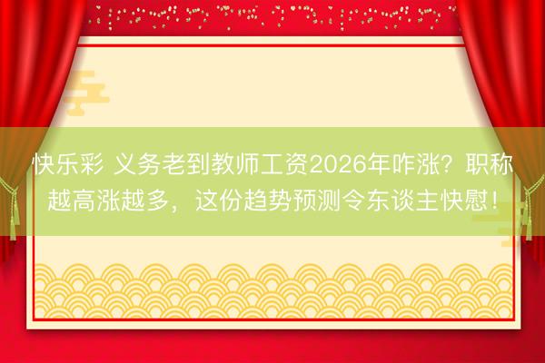 快乐彩 义务老到教师工资2026年咋涨？职称越高涨越多，这份趋势预测令东谈主快慰！