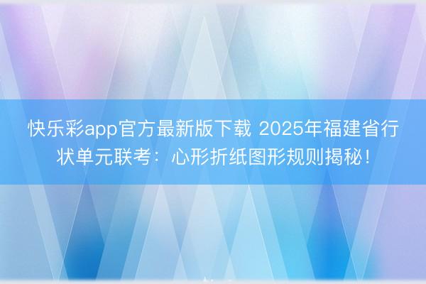 快乐彩app官方最新版下载 2025年福建省行状单元联考:心形折纸图形规则揭秘!