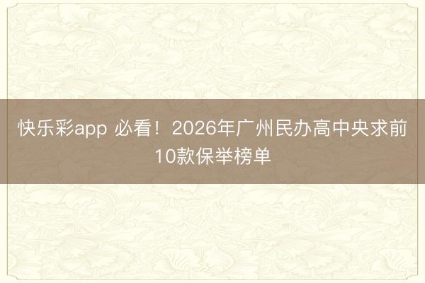 快乐彩app 必看!2026年广州民办高中央求前10款保举榜单