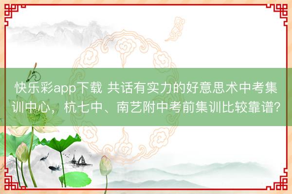 快乐彩app下载 共话有实力的好意思术中考集训中心，杭七中、南艺附中考前集训比较靠谱？