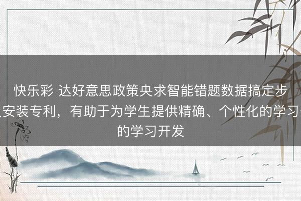 快乐彩 达好意思政策央求智能错题数据搞定步调及安装专利，有助于为学生提供精确、个性化的学习开发