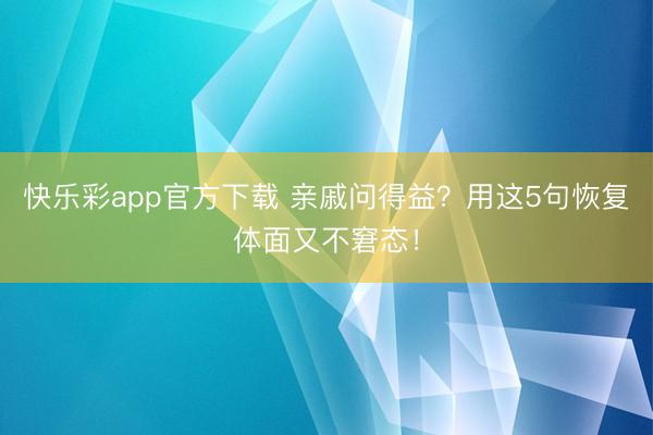 快乐彩app官方下载 亲戚问得益？用这5句恢复体面又不窘态！