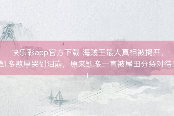 快乐彩app官方下载 海贼王最大真相被揭开，凯多憨厚哭到泪崩，原来凯多一直被尾田分裂对待！