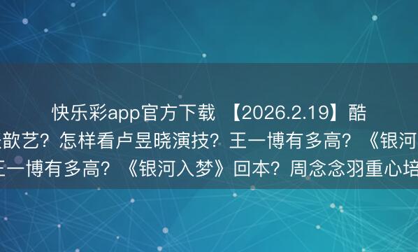 快乐彩app官方下载 【2026.2.19】酷滕和雷淞然闹掰?张译和张歆艺?怎样看卢昱晓演技?王一博有多高?《银河入梦》回本?周念念羽重心培养?