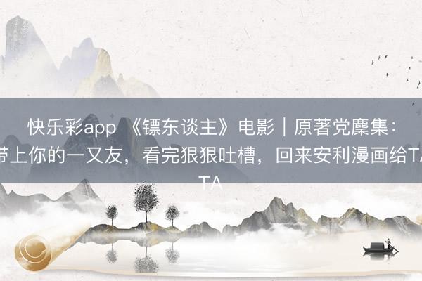 快乐彩app 《镖东谈主》电影|原著党麇集:带上你的一又友,看完狠狠吐槽,回来安利漫画给TA