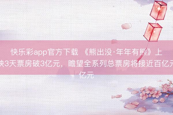 快乐彩app官方下载 《熊出没·年年有熊》上映3天票房破3亿元，瞻望全系列总票房将接近百亿元