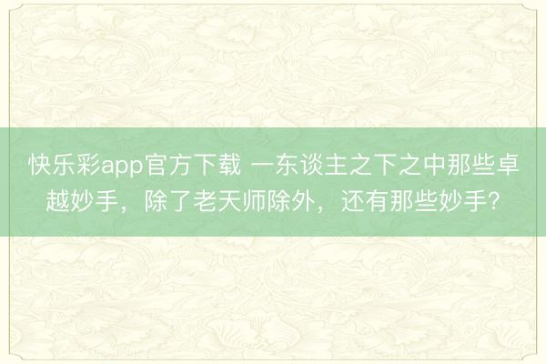 快乐彩app官方下载 一东谈主之下之中那些卓越妙手,除了老天师除外,还有那些妙手?
