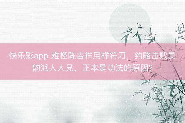 快乐彩app 难怪陈吉祥用祥符刀，约略击败灵韵派人人兄，正本是功法的原因？