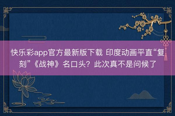 快乐彩app官方最新版下载 印度动画平直“复刻”《战神》名口头？此次真不是问候了