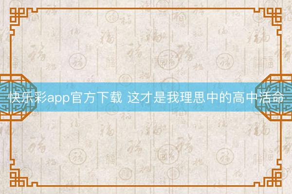 快乐彩app官方下载 这才是我理思中的高中活命