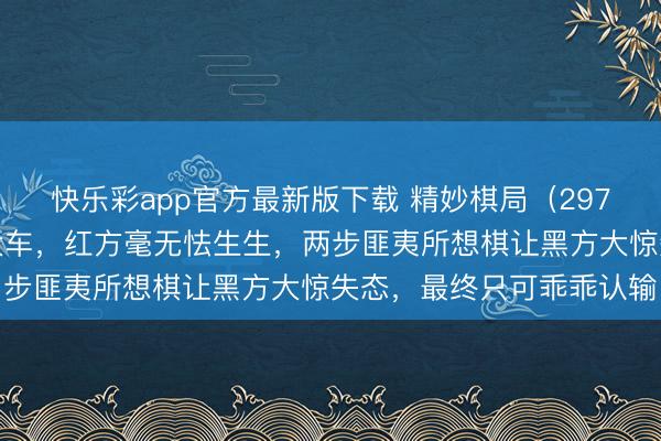 快乐彩app官方最新版下载 精妙棋局(297)这个棋黑方虽有一个大车,红方毫无怯生生,两步匪夷所想棋让黑方大惊失态,最终只可乖乖认输