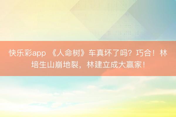 快乐彩app 《人命树》车真坏了吗？巧合！林培生山崩地裂，林建立成大赢家！