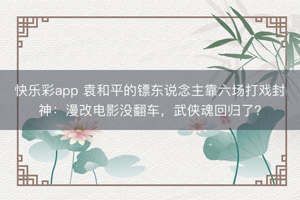 快乐彩app 袁和平的镖东说念主靠六场打戏封神：漫改电影没翻车，武侠魂回归了？
