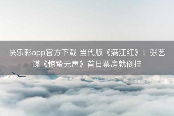 快乐彩app官方下载 当代版《满江红》！张艺谋《惊蛰无声》首日票房就倒挂