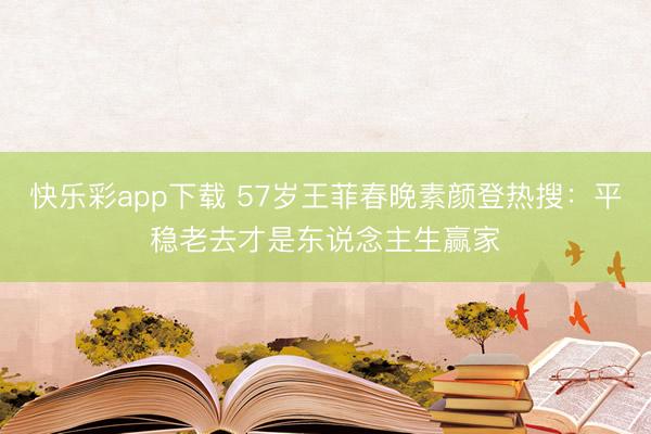 快乐彩app下载 57岁王菲春晚素颜登热搜：平稳老去才是东说念主生赢家