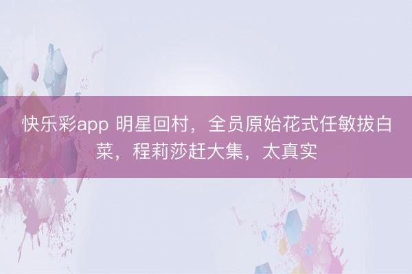 快乐彩app 明星回村，全员原始花式任敏拔白菜，程莉莎赶大集，太真实