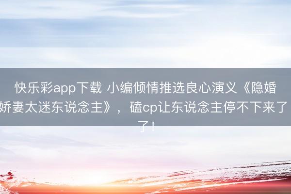 快乐彩app下载 小编倾情推选良心演义《隐婚娇妻太迷东说念主》,磕cp让东说念主停不下来了!