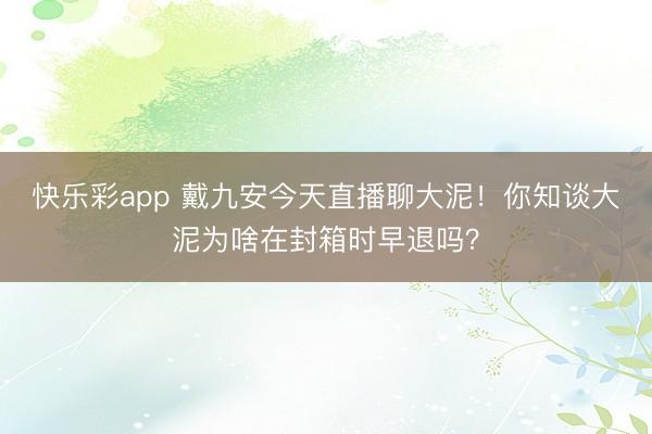 快乐彩app 戴九安今天直播聊大泥！你知谈大泥为啥在封箱时早退吗？