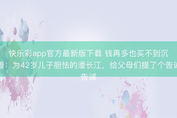 快乐彩app官方最新版下载 钱再多也买不到沉着：为42岁儿子胆怯的潘长江，给父母们提了个告诫