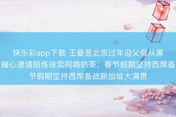快乐彩app下载 王曼昱北京过年迎父母从黑龙江飞来纠合,暖心邀请陪练徐奕同喝奶茶,春节假期坚持西席备战新加坡大满贯